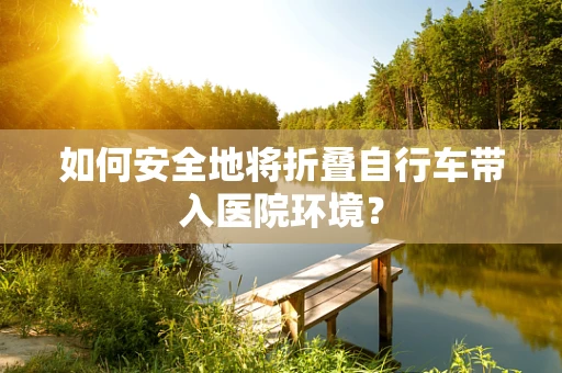 如何安全地将折叠自行车带入医院环境？