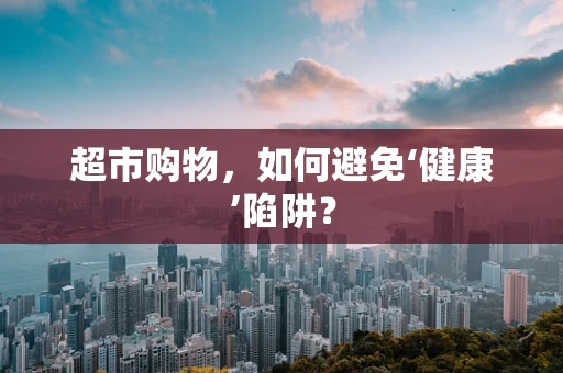 超市购物，如何避免‘健康’陷阱？