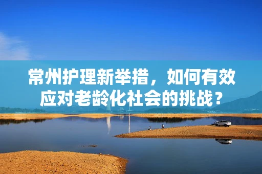 常州护理新举措，如何有效应对老龄化社会的挑战？