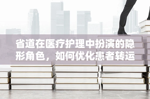 省道在医疗护理中扮演的隐形角色，如何优化患者转运路径？