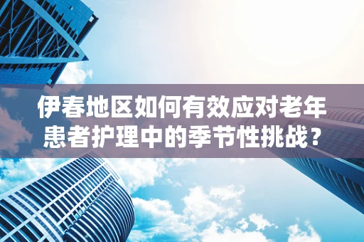 伊春地区如何有效应对老年患者护理中的季节性挑战？
