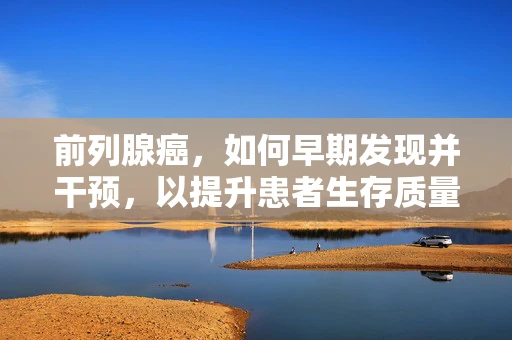 前列腺癌，如何早期发现并干预，以提升患者生存质量？