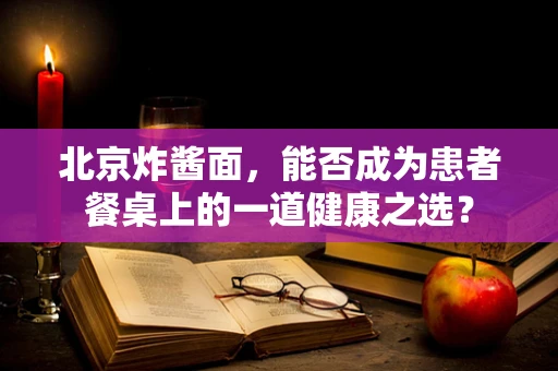 北京炸酱面，能否成为患者餐桌上的一道健康之选？