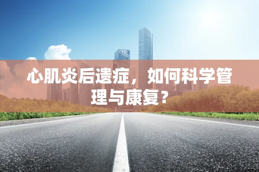 心肌炎后遗症，如何科学管理与康复？