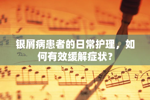 银屑病患者的日常护理，如何有效缓解症状？