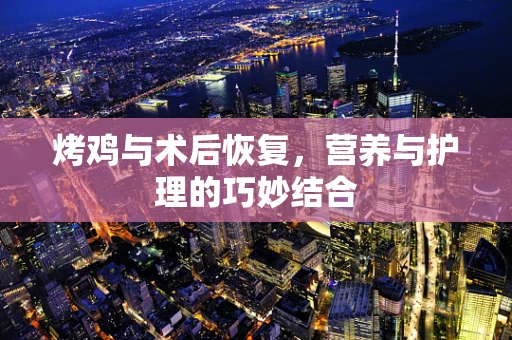 烤鸡与术后恢复，营养与护理的巧妙结合