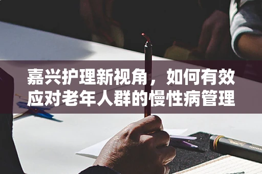 嘉兴护理新视角，如何有效应对老年人群的慢性病管理？