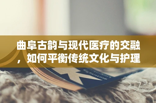 曲阜古韵与现代医疗的交融，如何平衡传统文化与护理创新？