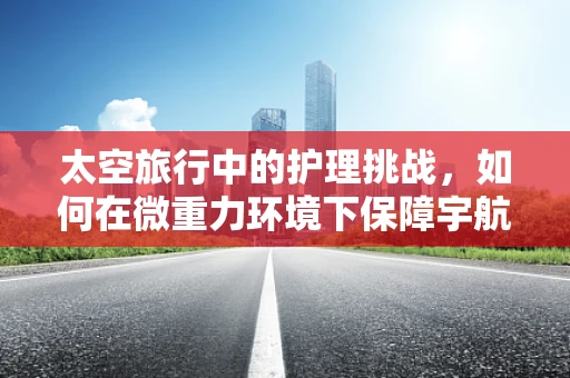 太空旅行中的护理挑战，如何在微重力环境下保障宇航员健康？