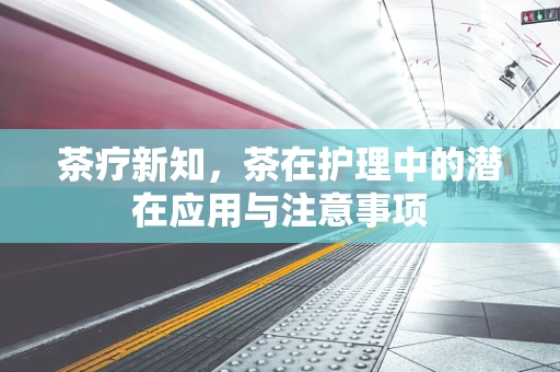 茶疗新知，茶在护理中的潜在应用与注意事项