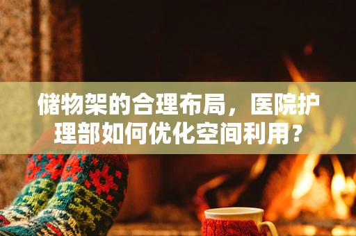 储物架的合理布局，医院护理部如何优化空间利用？