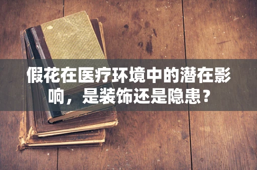 假花在医疗环境中的潜在影响，是装饰还是隐患？