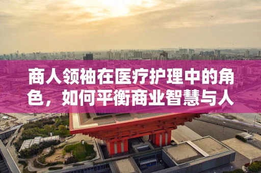 商人领袖在医疗护理中的角色，如何平衡商业智慧与人文关怀？