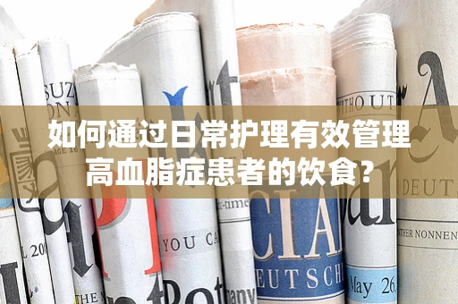 如何通过日常护理有效管理高血脂症患者的饮食？