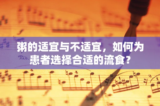 粥的适宜与不适宜，如何为患者选择合适的流食？