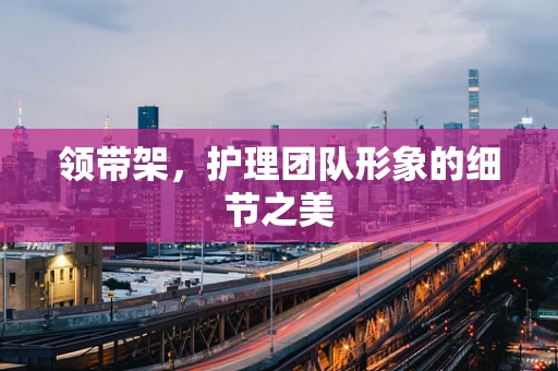 领带架，护理团队形象的细节之美