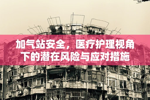 加气站安全，医疗护理视角下的潜在风险与应对措施