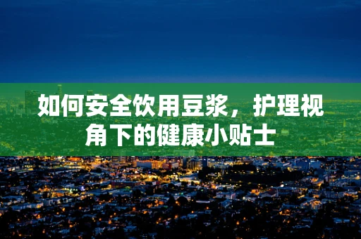 如何安全饮用豆浆，护理视角下的健康小贴士