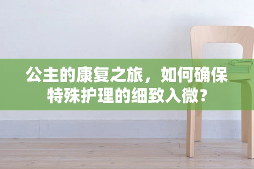 公主的康复之旅，如何确保特殊护理的细致入微？