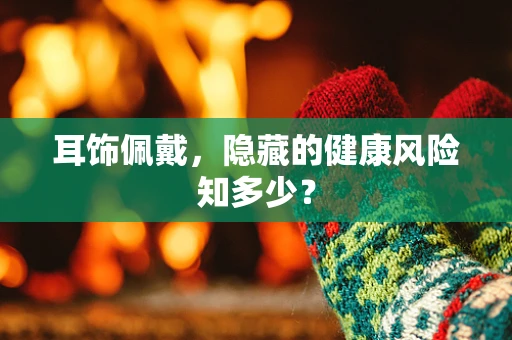 耳饰佩戴，隐藏的健康风险知多少？