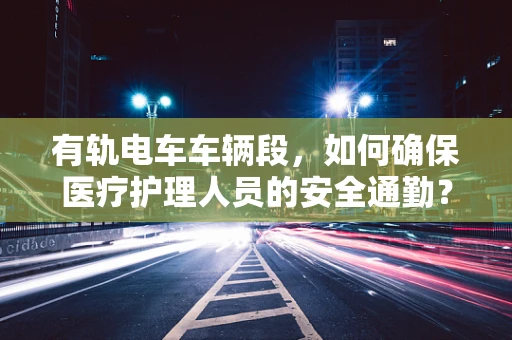 有轨电车车辆段，如何确保医疗护理人员的安全通勤？