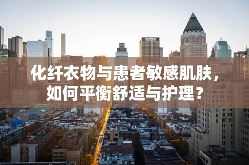 化纤衣物与患者敏感肌肤，如何平衡舒适与护理？