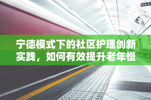 宁德模式下的社区护理创新实践，如何有效提升老年慢性病管理？