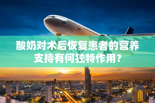 酸奶对术后恢复患者的营养支持有何独特作用？