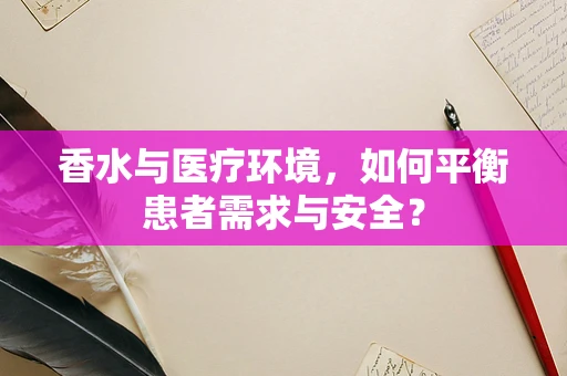 香水与医疗环境，如何平衡患者需求与安全？