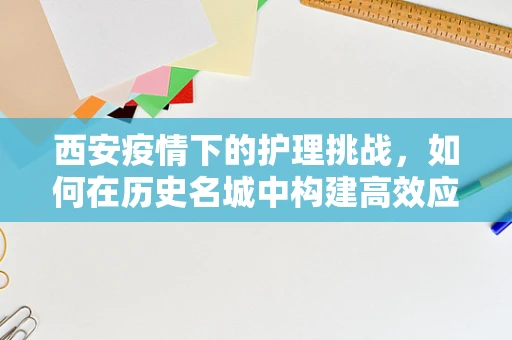 西安疫情下的护理挑战，如何在历史名城中构建高效应急护理体系？