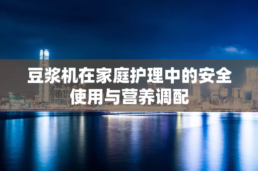 豆浆机在家庭护理中的安全使用与营养调配