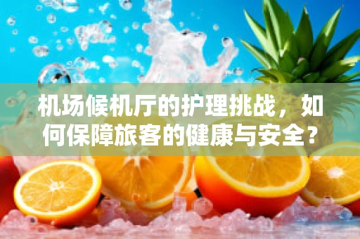 机场候机厅的护理挑战，如何保障旅客的健康与安全？