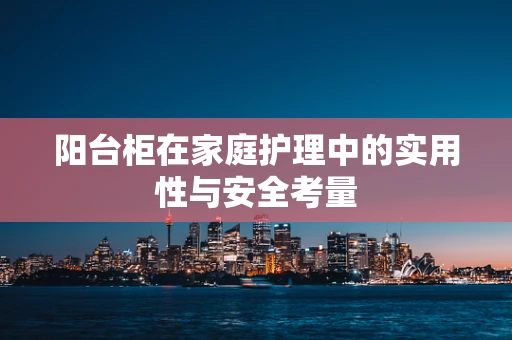 阳台柜在家庭护理中的实用性与安全考量