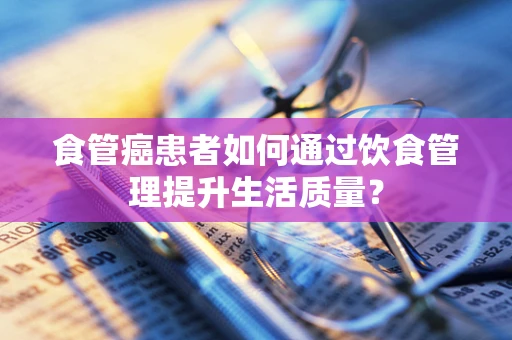 食管癌患者如何通过饮食管理提升生活质量？