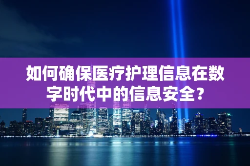 如何确保医疗护理信息在数字时代中的信息安全？