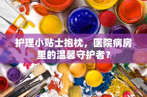 护理小贴士抱枕，医院病房里的温馨守护者？