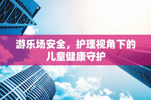 游乐场安全，护理视角下的儿童健康守护