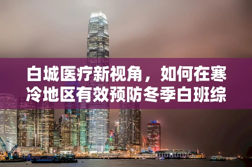 白城医疗新视角，如何在寒冷地区有效预防冬季白班综合征