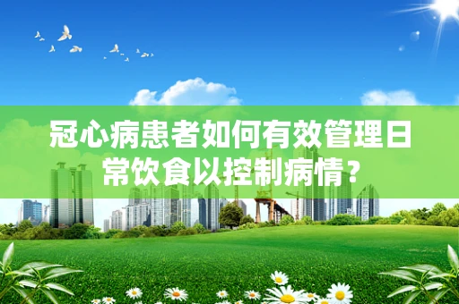 冠心病患者如何有效管理日常饮食以控制病情？