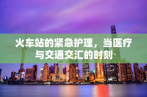 火车站的紧急护理，当医疗与交通交汇的时刻