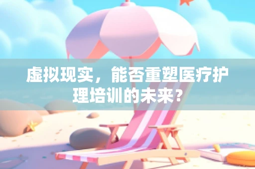虚拟现实，能否重塑医疗护理培训的未来？