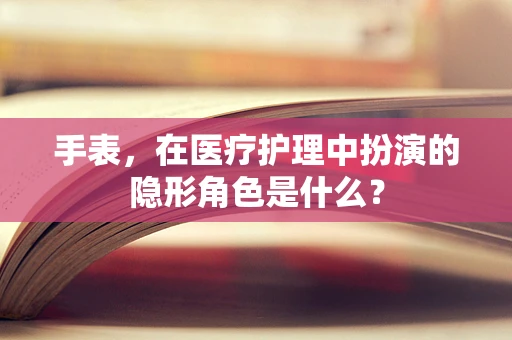 手表，在医疗护理中扮演的隐形角色是什么？