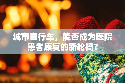 城市自行车，能否成为医院患者康复的新轮椅？