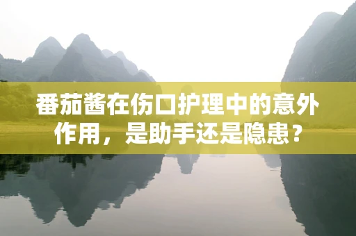 番茄酱在伤口护理中的意外作用，是助手还是隐患？