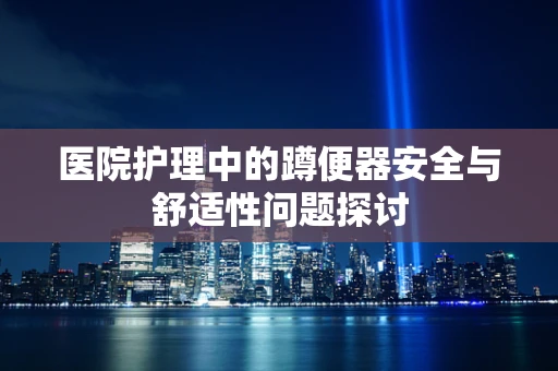 医院护理中的蹲便器安全与舒适性问题探讨