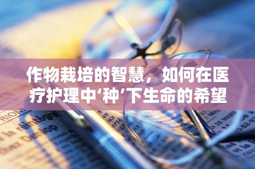 作物栽培的智慧，如何在医疗护理中‘种’下生命的希望？