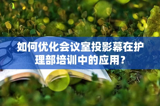 如何优化会议室投影幕在护理部培训中的应用？