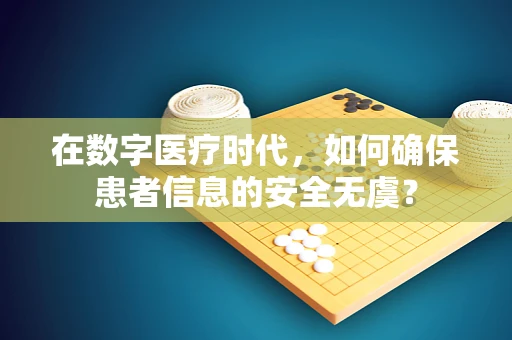在数字医疗时代，如何确保患者信息的安全无虞？