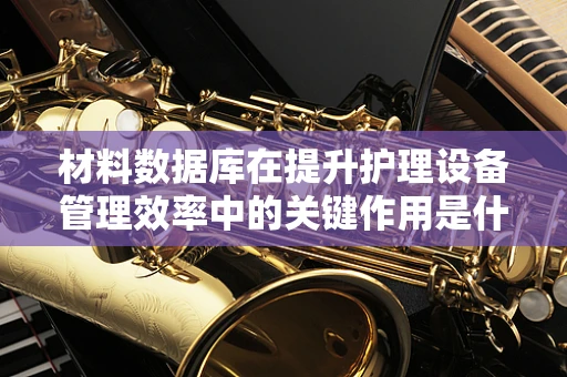 材料数据库在提升护理设备管理效率中的关键作用是什么？