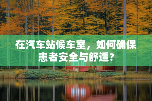 在汽车站候车室，如何确保患者安全与舒适？